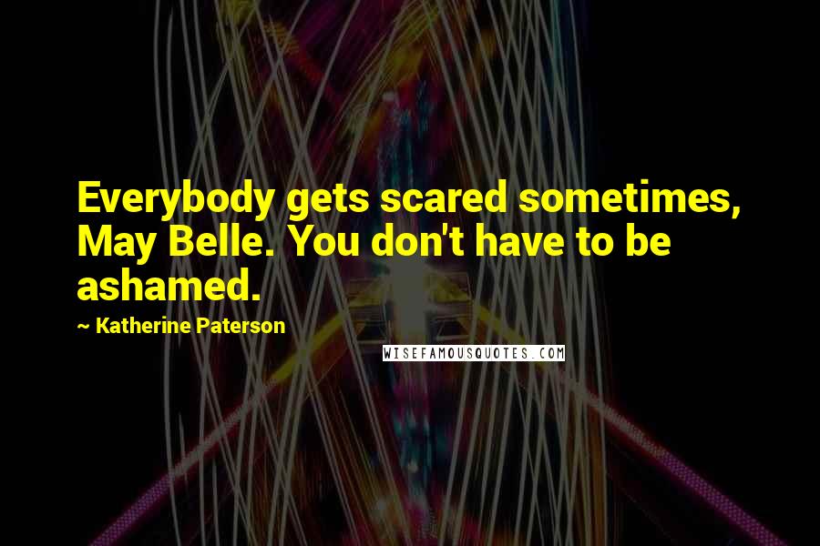 Katherine Paterson Quotes: Everybody gets scared sometimes, May Belle. You don't have to be ashamed.