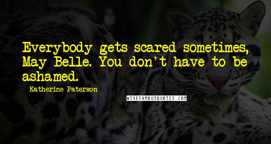 Katherine Paterson Quotes: Everybody gets scared sometimes, May Belle. You don't have to be ashamed.