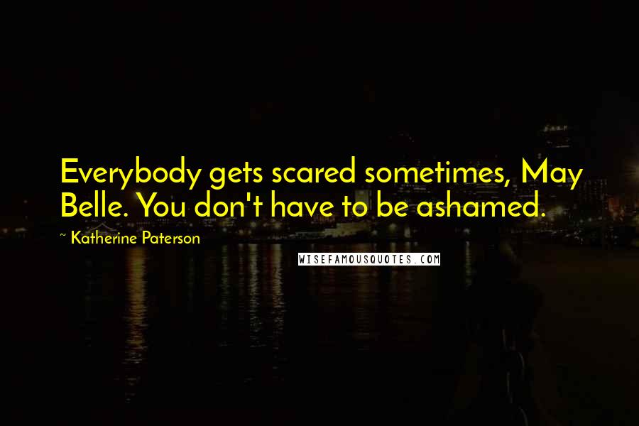 Katherine Paterson Quotes: Everybody gets scared sometimes, May Belle. You don't have to be ashamed.