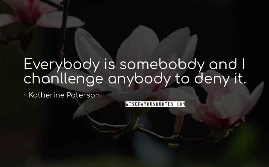 Katherine Paterson Quotes: Everybody is somebobdy and I chanllenge anybody to deny it.