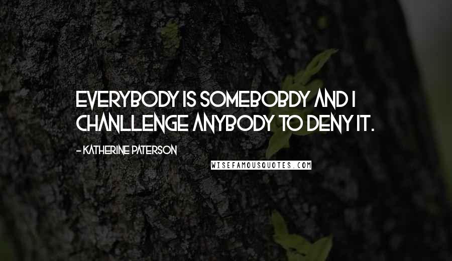 Katherine Paterson Quotes: Everybody is somebobdy and I chanllenge anybody to deny it.