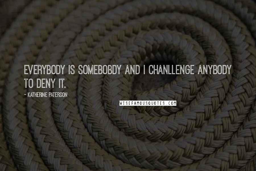 Katherine Paterson Quotes: Everybody is somebobdy and I chanllenge anybody to deny it.