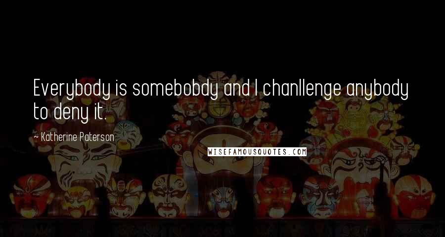 Katherine Paterson Quotes: Everybody is somebobdy and I chanllenge anybody to deny it.