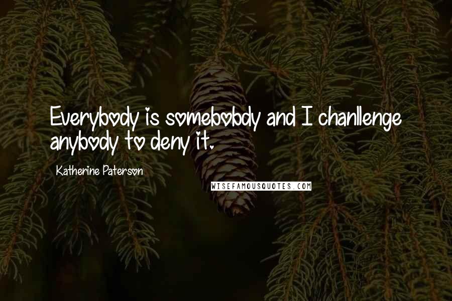 Katherine Paterson Quotes: Everybody is somebobdy and I chanllenge anybody to deny it.