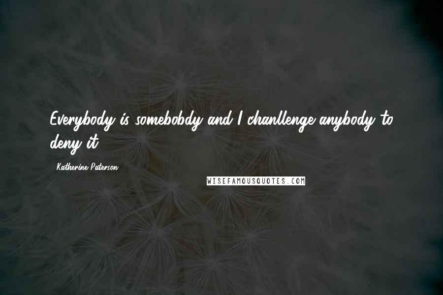 Katherine Paterson Quotes: Everybody is somebobdy and I chanllenge anybody to deny it.