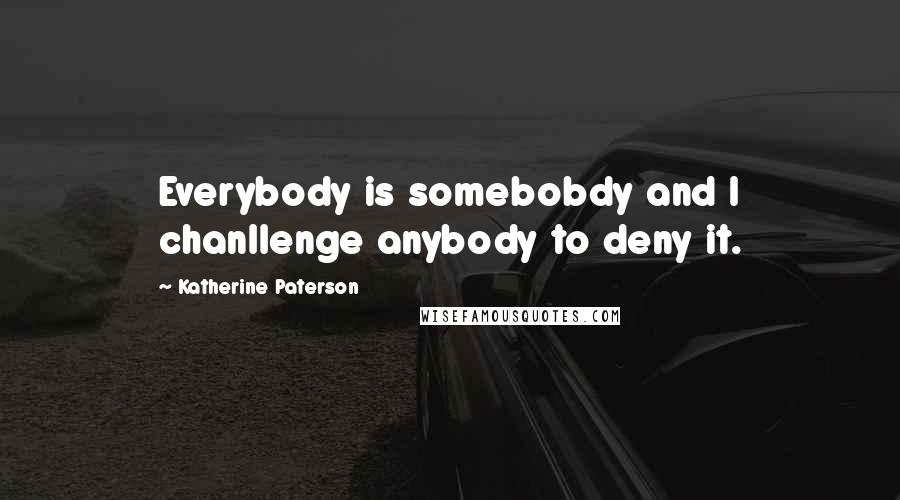 Katherine Paterson Quotes: Everybody is somebobdy and I chanllenge anybody to deny it.