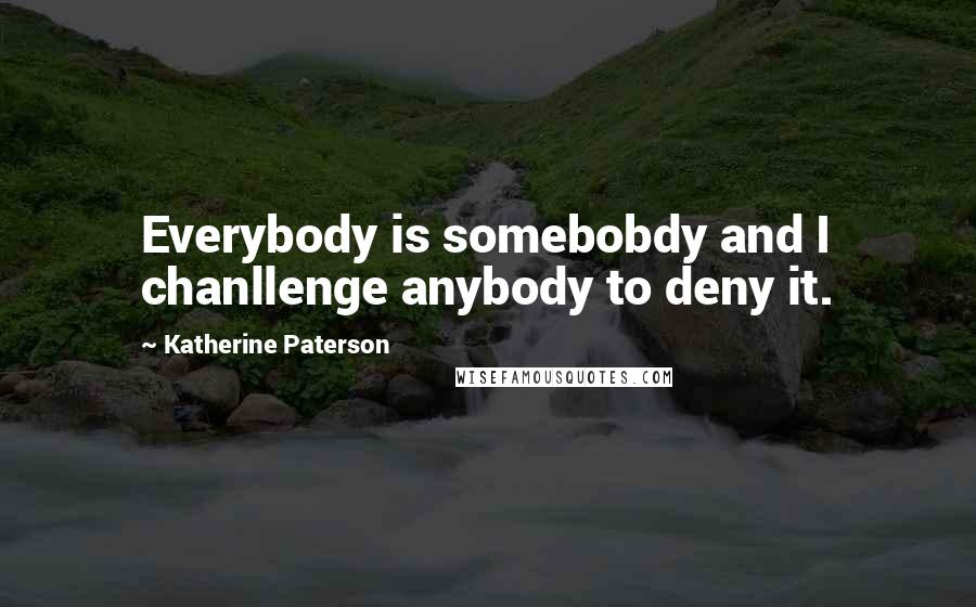 Katherine Paterson Quotes: Everybody is somebobdy and I chanllenge anybody to deny it.