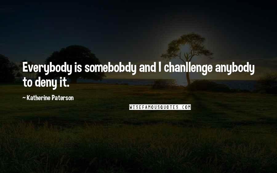 Katherine Paterson Quotes: Everybody is somebobdy and I chanllenge anybody to deny it.