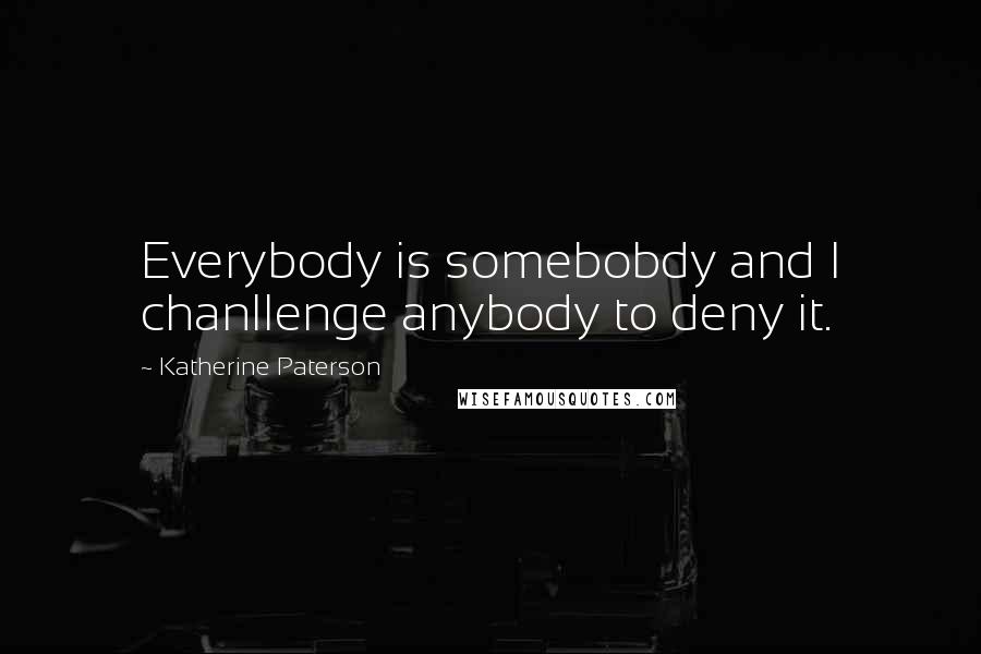 Katherine Paterson Quotes: Everybody is somebobdy and I chanllenge anybody to deny it.