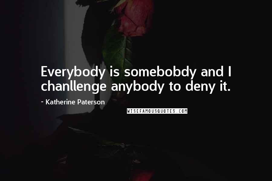 Katherine Paterson Quotes: Everybody is somebobdy and I chanllenge anybody to deny it.