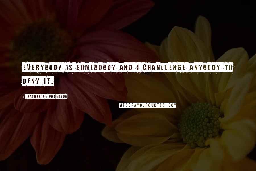 Katherine Paterson Quotes: Everybody is somebobdy and I chanllenge anybody to deny it.