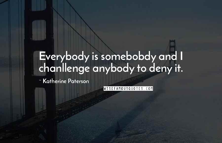 Katherine Paterson Quotes: Everybody is somebobdy and I chanllenge anybody to deny it.