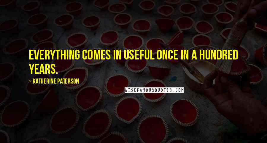 Katherine Paterson Quotes: Everything comes in useful once in a hundred years.