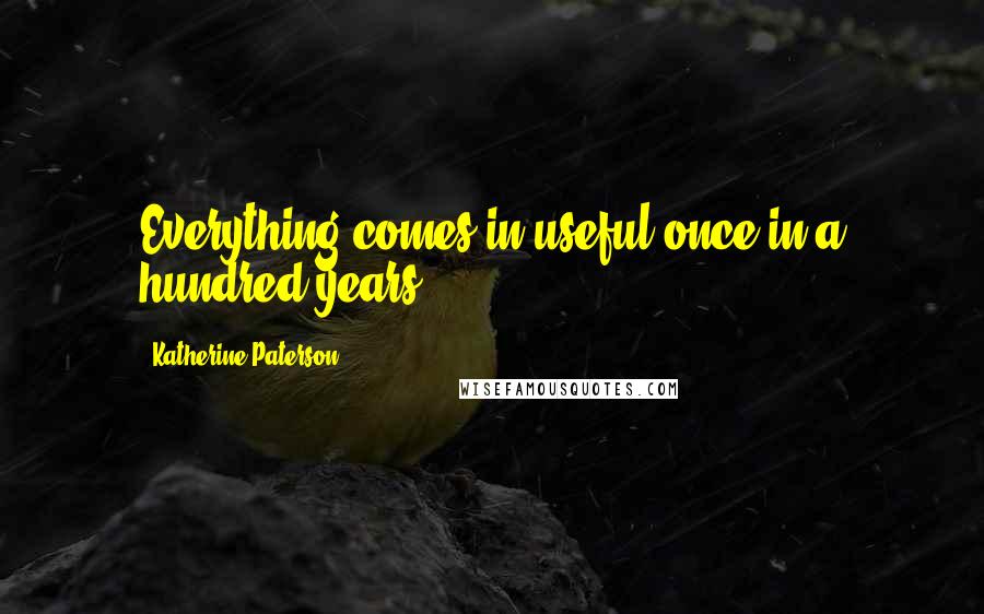 Katherine Paterson Quotes: Everything comes in useful once in a hundred years.