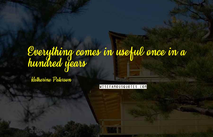 Katherine Paterson Quotes: Everything comes in useful once in a hundred years.