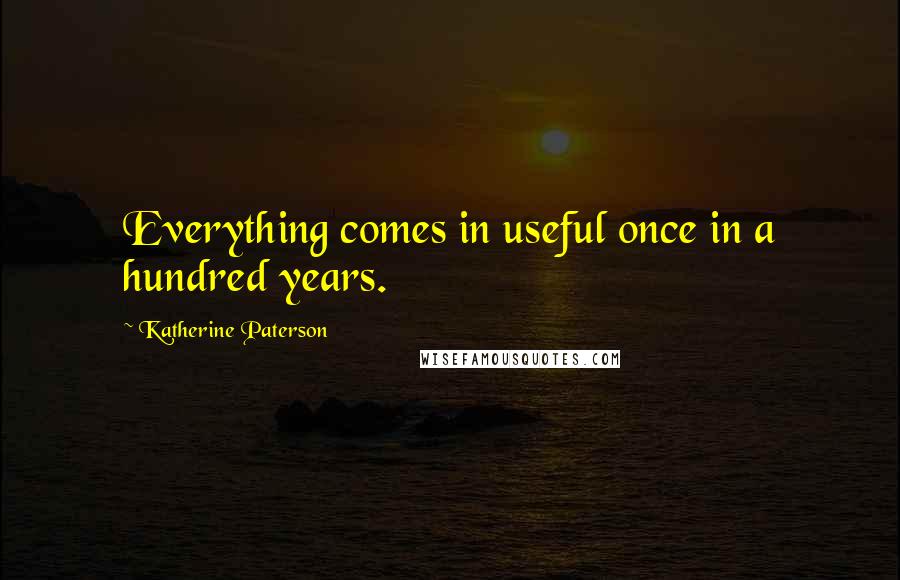 Katherine Paterson Quotes: Everything comes in useful once in a hundred years.