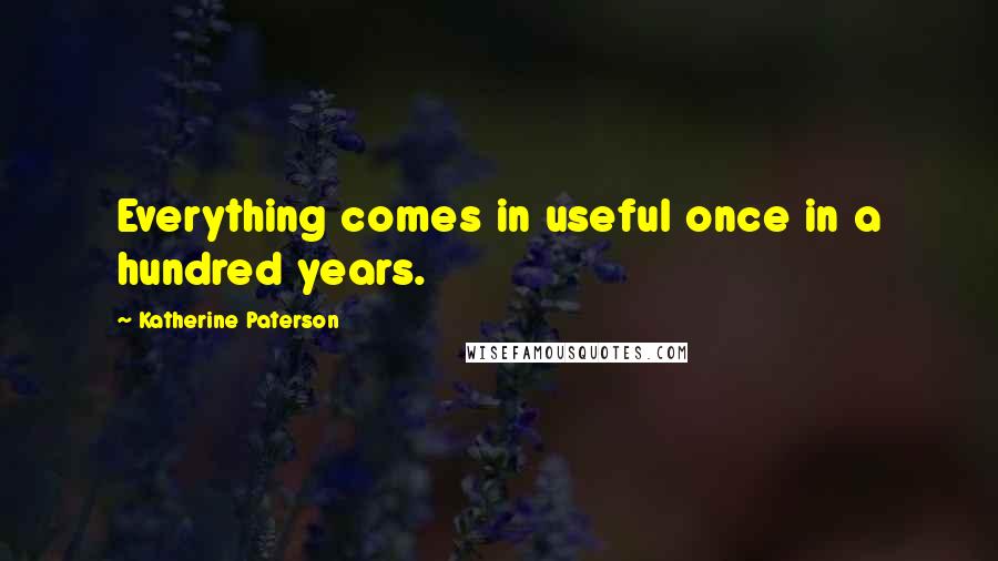Katherine Paterson Quotes: Everything comes in useful once in a hundred years.