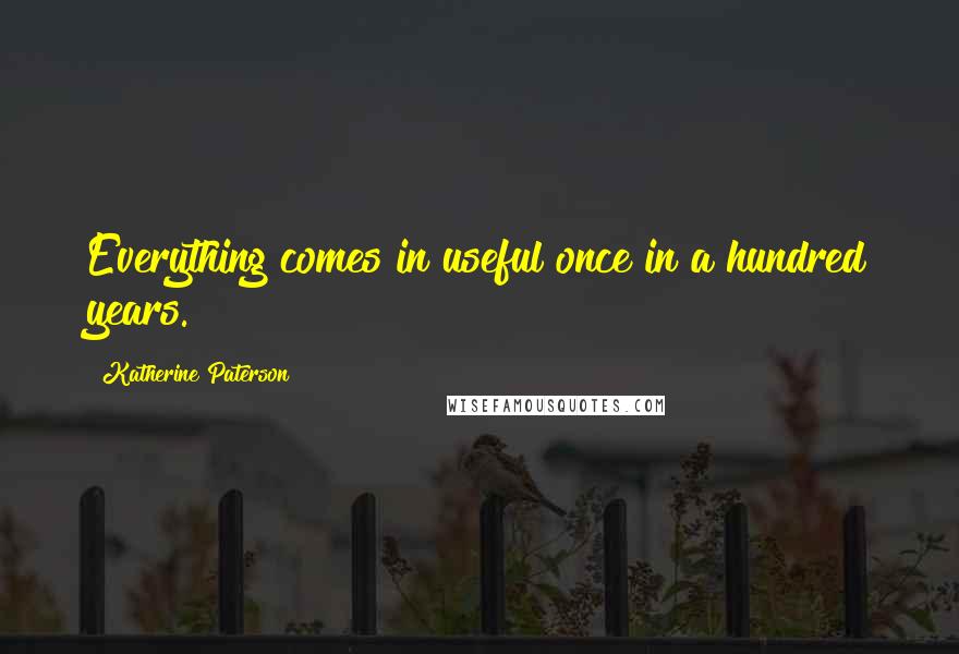 Katherine Paterson Quotes: Everything comes in useful once in a hundred years.