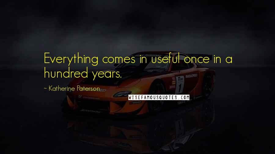 Katherine Paterson Quotes: Everything comes in useful once in a hundred years.