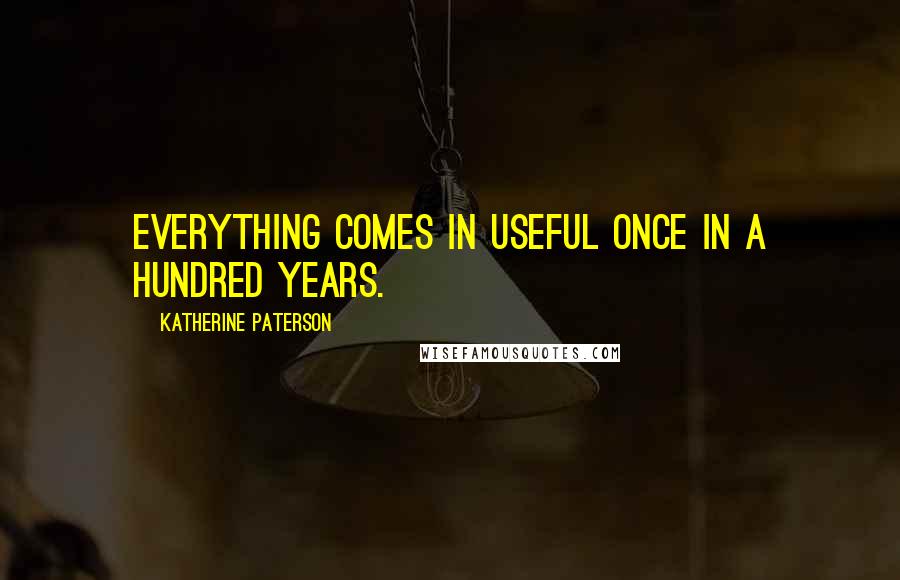 Katherine Paterson Quotes: Everything comes in useful once in a hundred years.