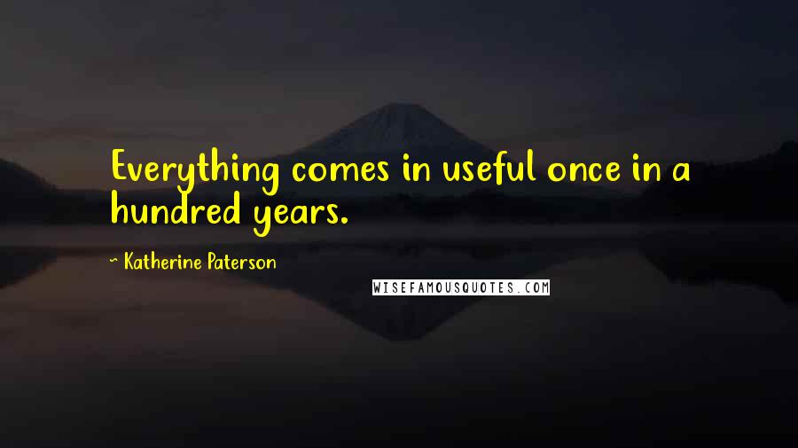 Katherine Paterson Quotes: Everything comes in useful once in a hundred years.
