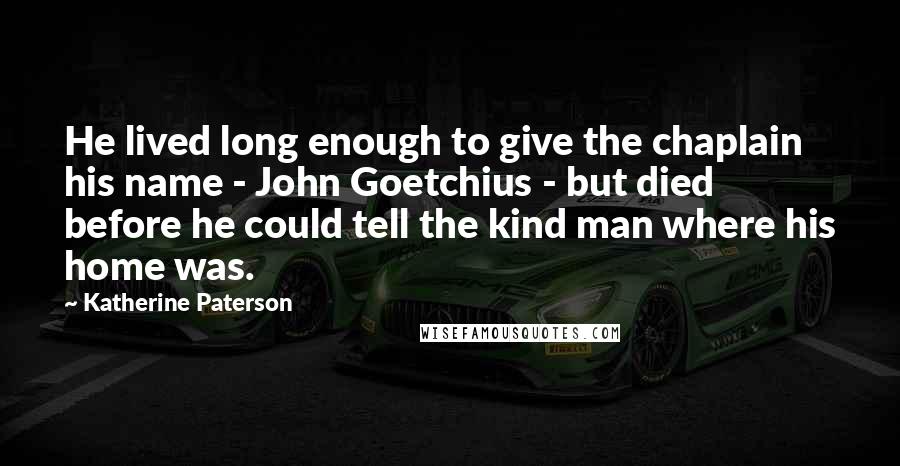 Katherine Paterson Quotes: He lived long enough to give the chaplain his name - John Goetchius - but died before he could tell the kind man where his home was.