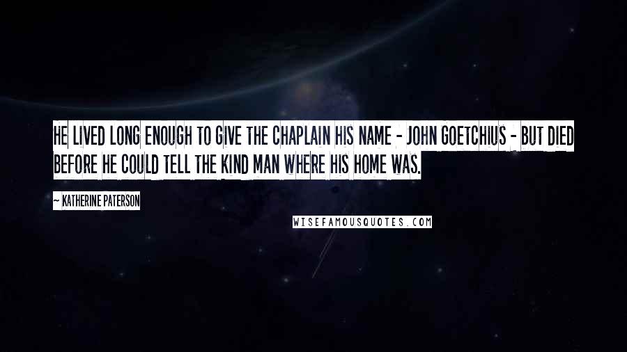 Katherine Paterson Quotes: He lived long enough to give the chaplain his name - John Goetchius - but died before he could tell the kind man where his home was.