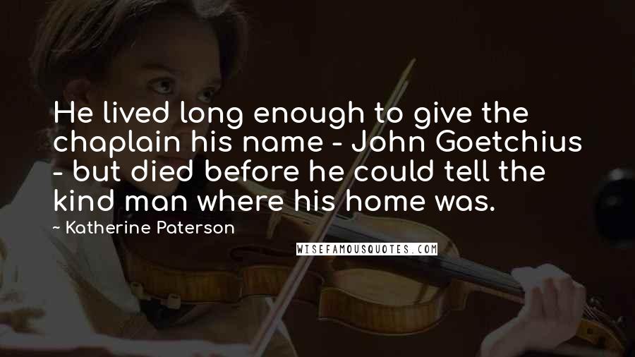 Katherine Paterson Quotes: He lived long enough to give the chaplain his name - John Goetchius - but died before he could tell the kind man where his home was.