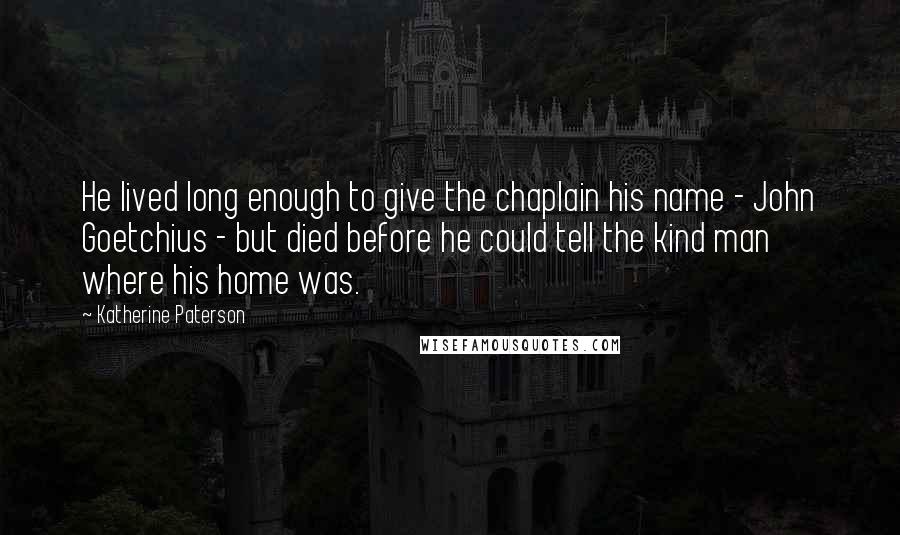 Katherine Paterson Quotes: He lived long enough to give the chaplain his name - John Goetchius - but died before he could tell the kind man where his home was.