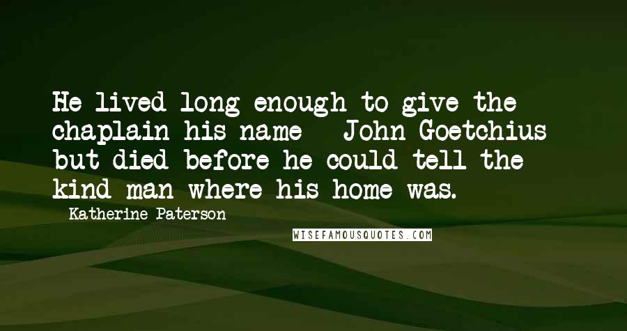 Katherine Paterson Quotes: He lived long enough to give the chaplain his name - John Goetchius - but died before he could tell the kind man where his home was.