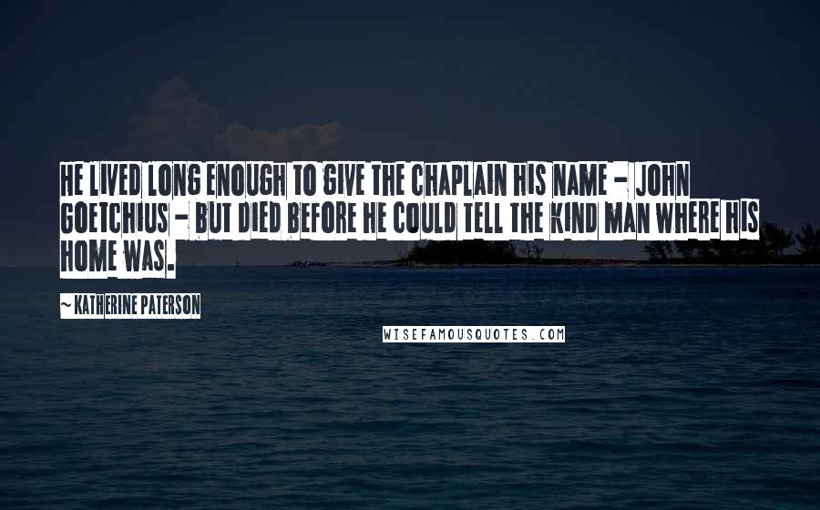 Katherine Paterson Quotes: He lived long enough to give the chaplain his name - John Goetchius - but died before he could tell the kind man where his home was.