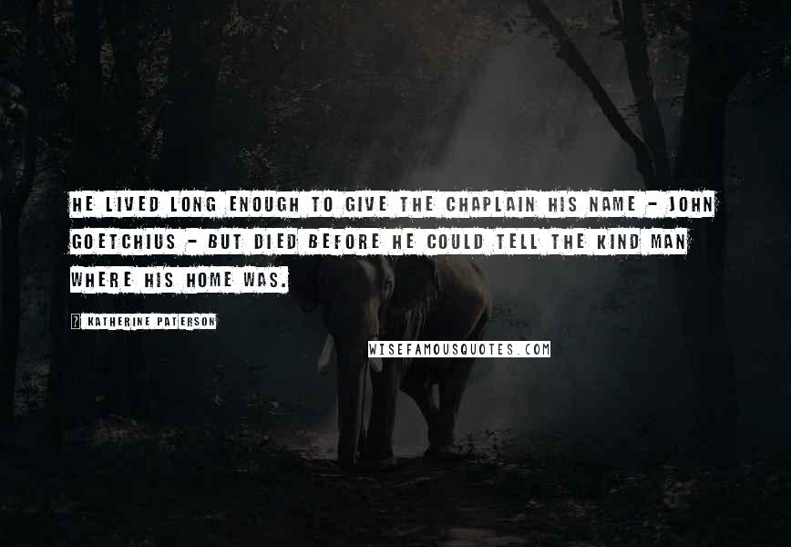 Katherine Paterson Quotes: He lived long enough to give the chaplain his name - John Goetchius - but died before he could tell the kind man where his home was.