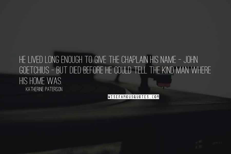 Katherine Paterson Quotes: He lived long enough to give the chaplain his name - John Goetchius - but died before he could tell the kind man where his home was.