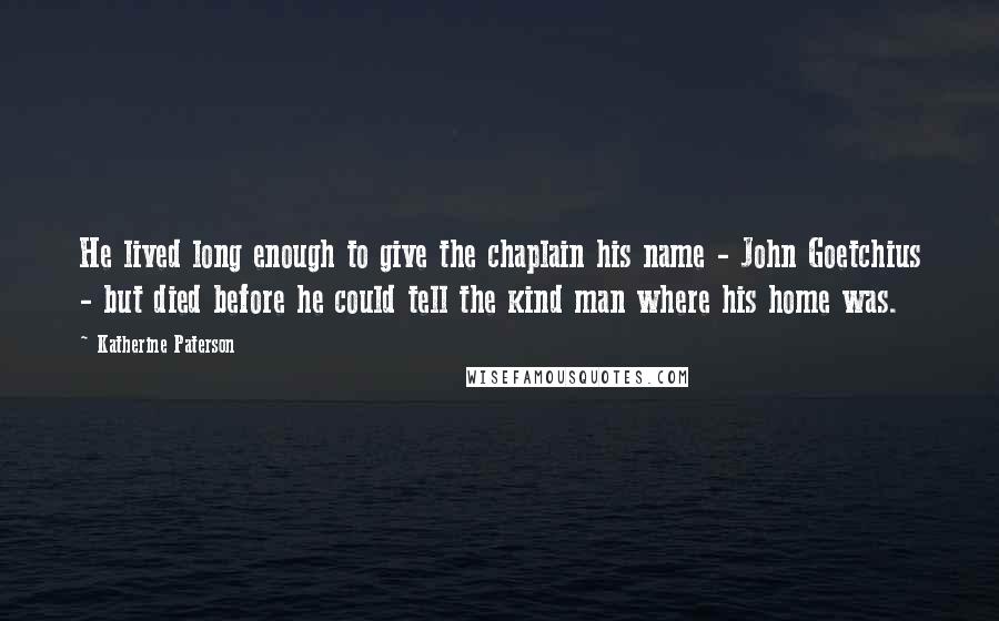Katherine Paterson Quotes: He lived long enough to give the chaplain his name - John Goetchius - but died before he could tell the kind man where his home was.