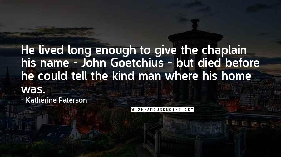 Katherine Paterson Quotes: He lived long enough to give the chaplain his name - John Goetchius - but died before he could tell the kind man where his home was.