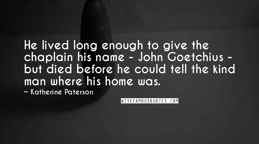 Katherine Paterson Quotes: He lived long enough to give the chaplain his name - John Goetchius - but died before he could tell the kind man where his home was.