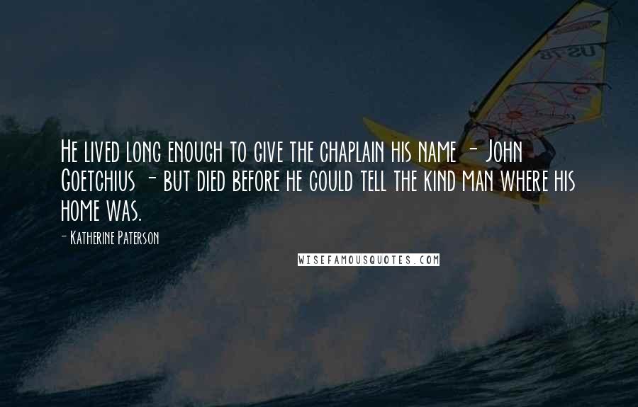 Katherine Paterson Quotes: He lived long enough to give the chaplain his name - John Goetchius - but died before he could tell the kind man where his home was.