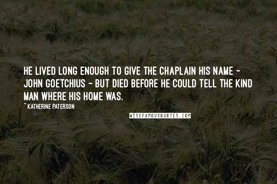 Katherine Paterson Quotes: He lived long enough to give the chaplain his name - John Goetchius - but died before he could tell the kind man where his home was.