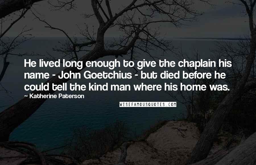 Katherine Paterson Quotes: He lived long enough to give the chaplain his name - John Goetchius - but died before he could tell the kind man where his home was.