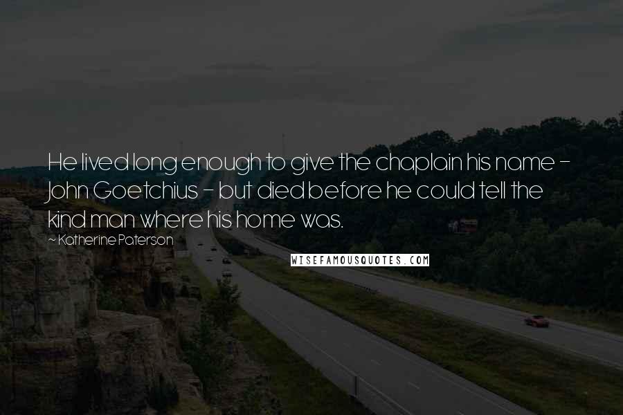 Katherine Paterson Quotes: He lived long enough to give the chaplain his name - John Goetchius - but died before he could tell the kind man where his home was.