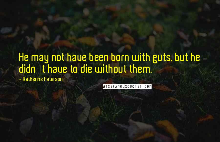 Katherine Paterson Quotes: He may not have been born with guts, but he didn't have to die without them.
