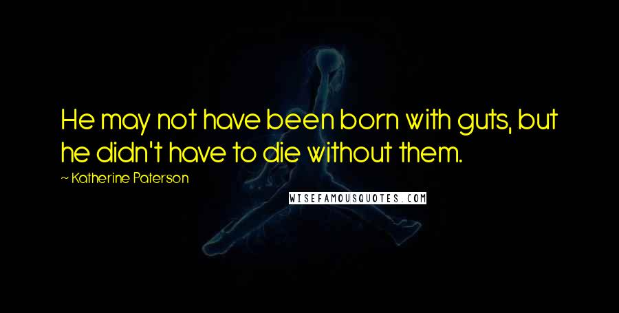 Katherine Paterson Quotes: He may not have been born with guts, but he didn't have to die without them.