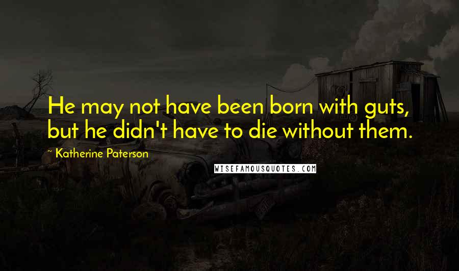 Katherine Paterson Quotes: He may not have been born with guts, but he didn't have to die without them.