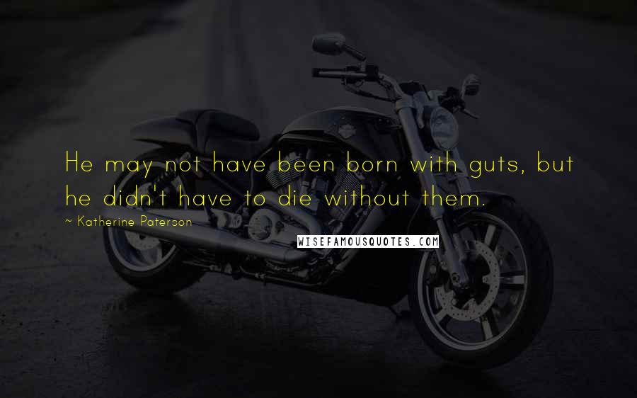 Katherine Paterson Quotes: He may not have been born with guts, but he didn't have to die without them.