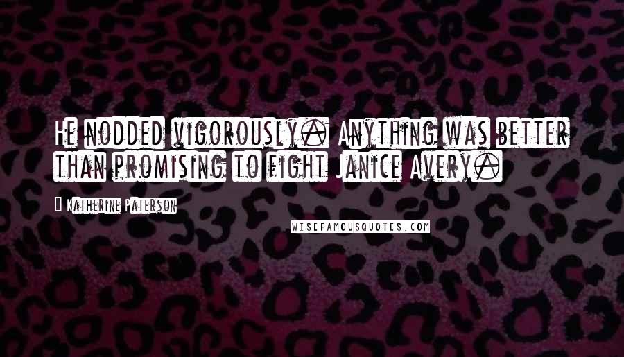 Katherine Paterson Quotes: He nodded vigorously. Anything was better than promising to fight Janice Avery.