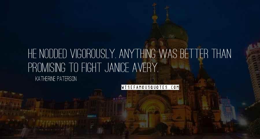 Katherine Paterson Quotes: He nodded vigorously. Anything was better than promising to fight Janice Avery.
