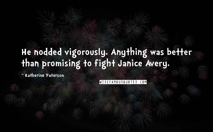 Katherine Paterson Quotes: He nodded vigorously. Anything was better than promising to fight Janice Avery.