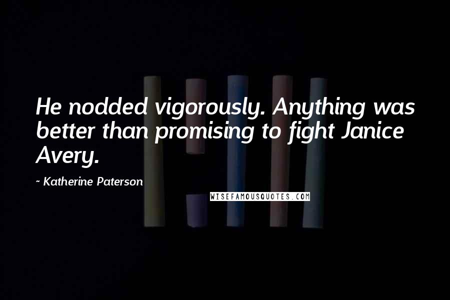 Katherine Paterson Quotes: He nodded vigorously. Anything was better than promising to fight Janice Avery.