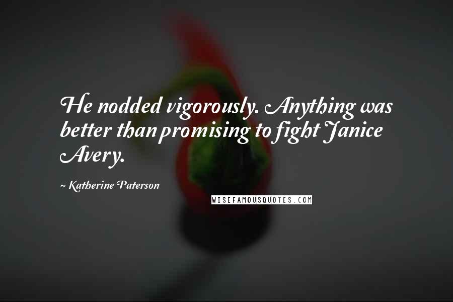 Katherine Paterson Quotes: He nodded vigorously. Anything was better than promising to fight Janice Avery.