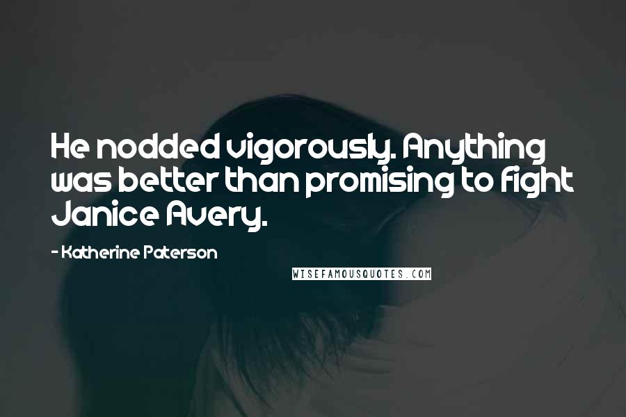 Katherine Paterson Quotes: He nodded vigorously. Anything was better than promising to fight Janice Avery.